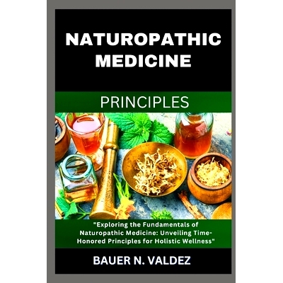 预订 Naturopathic Medicine Principles: Exploring the Fundamentals of Naturopathic Medicine: Unveiling Time-Honored Princ