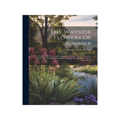[预订]The Wayside Flowers Of Summer: A Study Of The Conspicuous Herbaceous Plants Blooming Upon Our Northe 9781020628276