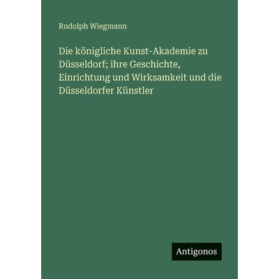 预订 Die königliche Kunst-Akademie zu Düsseldorf; ihre Geschichte, Einrichtung und Wirksamkeit und die Düsseldorfer K