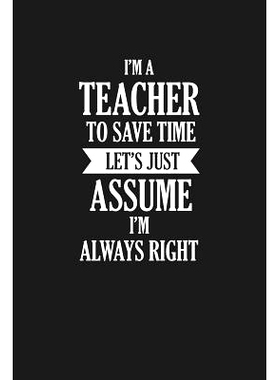 预订 I’m A Teacher To Save Time Let’s Just Assume I’m Always Right: Teacher Funny Gifts: 9781072983255
