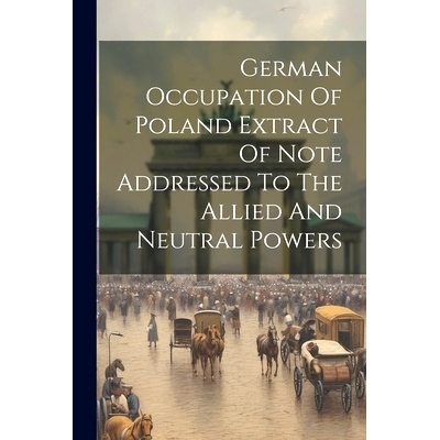 预订 German Occupation Of Poland Extract Of Note Addressed To The Allied And Neutral Powers: 9781022232266