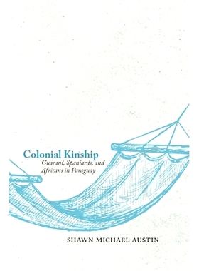 预订 Colonial Kinship: Guarani, Spaniards, and Africans in Paraguay 殖民血统：瓜拉纳人，西班牙人，和巴拉圭的非洲人: 9780