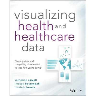 Visualizing Health and Healthcare Data: Creating Clear and Compelling Visualizations to 