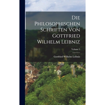 预订 Die Philosophischen Schriften Von Gottfried Wilhelm Leibniz; Volume 5: 9781017134858