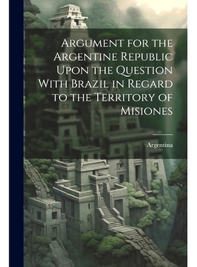 预订 Argument for the Argentine Republic Upon the Question With Brazil in Regard to the Territory of Misiones: 978102135