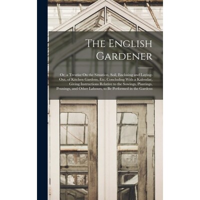 预订 The English Gardener: Or, a Treatise On the Situation, Soil, Enclosing and Laying-Out, of Kitchen Gardens, Etc. Con