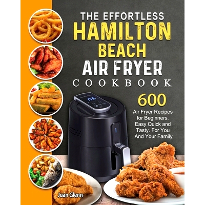 预订 The Effortless Hamilton Beach Air Fryer Cookbook: 600 Air Fryer Recipes for Beginners. Easy Quick and Tasty. For Yo