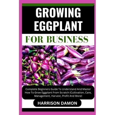 预订 Growing Eggplant for Business: Complete Beginners Guide To Understand And Master How To Grow Eggplant From Scratch