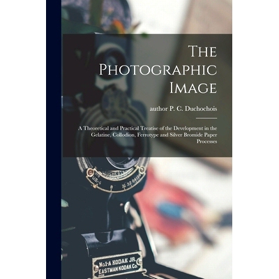 预订 The Photographic Image: a Theoretical and Practical Treatise of the Development in the Gelatine, Collodion, Ferroty
