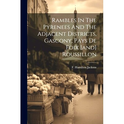 预订 Rambles In The Pyrenees And The Adjacent Districts, Gascony, Pays De Foix [and] Roussillon: 9781021550576