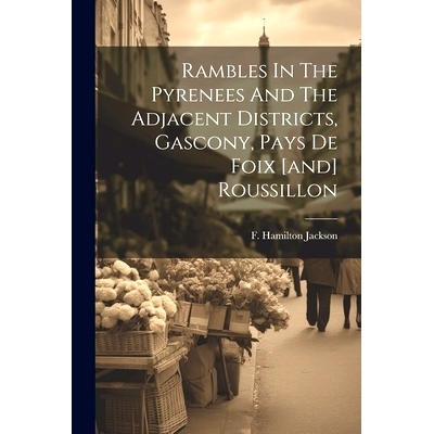 预订 Rambles In The Pyrenees And The Adjacent Districts, Gascony, Pays De Foix [and] Roussillon: 9781021550576
