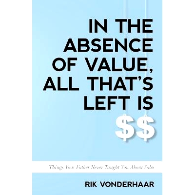 预订 In the Absence of Value, All That’s Left Is $$: Things Your Father Never Taught You about Sales: 9781548278540