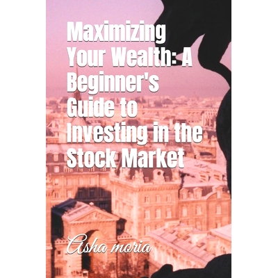预订 Maximizing Your Wealth: A Beginner’s Guide to Investing in the Stock Market: 9798394407604