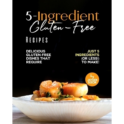预订 5-Ingredient Gluten-Free Recipes: Delicious Gluten-Free Dishes That Require Just 5 Ingredients (Or Less!) To Make!: