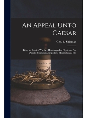 预订 An Appeal Unto Caesar: Being an Inquiry Whether Homoeopathic Physicians Are Quacks, Charlatans, Imposters, Mounteba