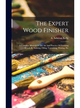 预订 The Expert Wood Finisher; A Complete Manual Of The Art And Practice Of Finishing Woods By Staining, Filling, Varnis