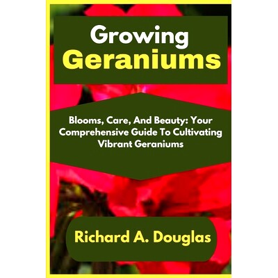 预订 Growing Geraniums: Blooms, Care, And Beauty: Your Comprehensive Guide To Cultivating Vibrant Geraniums: 97983244500