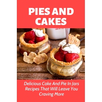 预订 Pies And Cakes: Delicious Cake And Pie In Jars Recipes That Will Leave You Craving More.: Cake And Pies In Jars Rec