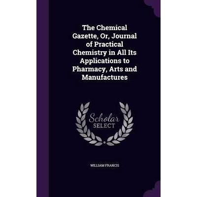预订 The Chemical Gazette, Or, Journal of Practical Chemistry in All Its Applications to Pharmacy, Arts and Manufactures