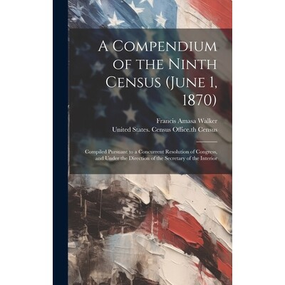 预订 A Compendium of the Ninth Census (June 1, 1870): Compiled Pursuant to a Concurrent Resolution of Congress, and Unde
