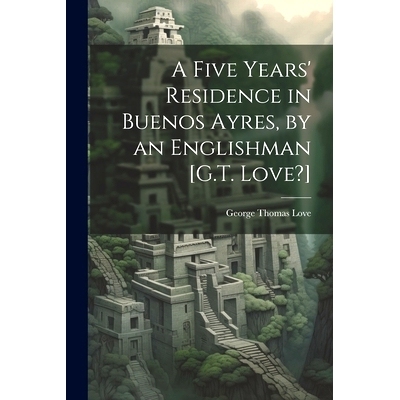 预订 A Five Years’ Residence in Buenos Ayres, by an Englishman [G.T. Love?]: 9781022786998