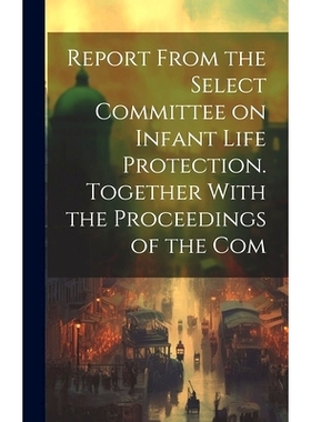 预订 Report From the Select Committee on Infant Life Protection. Together With the Proceedings of the Com: 9781019860878