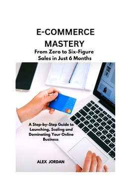 预订 E-Commerce Mastery: FROM ZERO TO SIX-FIGURE SALES IN JUST 6 MONTHS ; A Step-by-Step Guide to Launching, Scaling, an