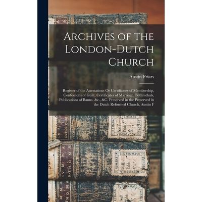 预订 Archives of the London-Dutch Church: Register of the Attestations Or Certificates of Membership, Confessions of Gui