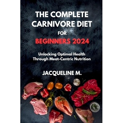 预订 The complete carnivore diet for beginners 2024: Unlocking Optimal Health Through Meat-Centric Nutrition: 9798323774