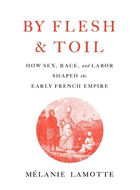 预订 By Flesh and Toil: How Sex, Race, and Labor Shaped the Early French Empire: 9780674272835