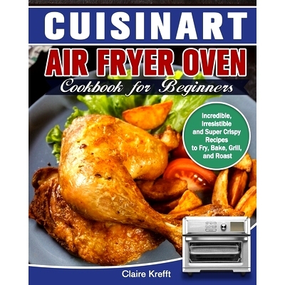 预订 Cuisinart Air Fryer Oven Cookbook for Beginners: Incredible, Irresistible and Super Crispy Recipes to Fry, Bake, Gr