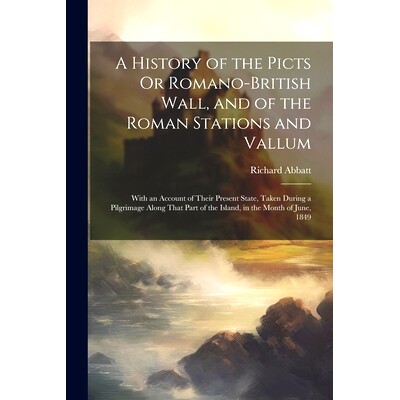 预订 A History of the Picts Or Romano-British Wall, and of the Roman Stations and Vallum: With an Account of Their Prese