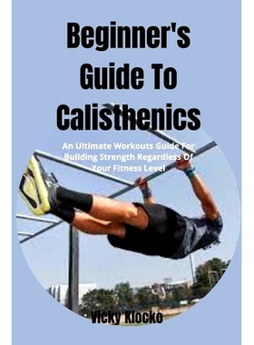 预订 Beginner’s Guide To Calisthenics: An Ultimate Workouts Guide For Building Strength Regardless Of Your Fitness Leve