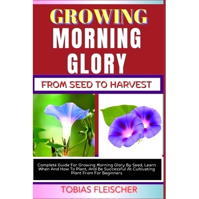预订 Growing Morning Glory from Seed to Harvest: Complete Guide For Growing Morning Glory By Seed, Learn When And How To