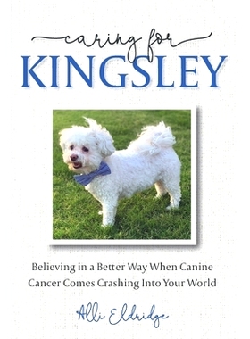 预订 Caring for Kingsley: Believing in a Better Way When Canine Cancer Comes Crashing Into Your World: 9798218012892