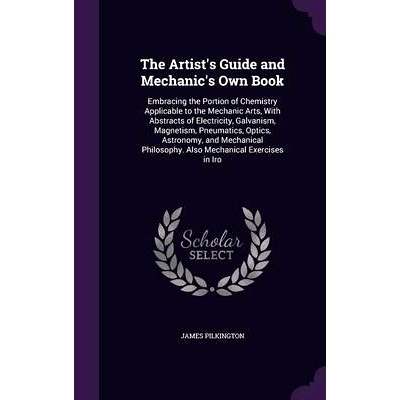 预订 The Artist’s Guide and Mechanic’s Own Book: Embracing the Portion of Chemistry Applicable to the Mechanic Arts, W
