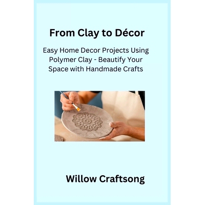 预订 From Clay to Décor: Easy Home Decor Projects Using Polymer Clay - Beautify Your Space with Handmade Crafts