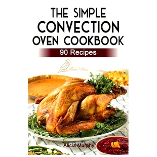 预订 The Simple Convection Oven Cookbook: +90 Easy & Healthy Recipes For Any Convection Oven. Get The Most Out And Enjoy
