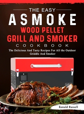 The Easy ASMOKE Wood Pellet Grill & Smoker Cookbook: The Delicious And Tasty Recipes For All the Outdoor Griddle An