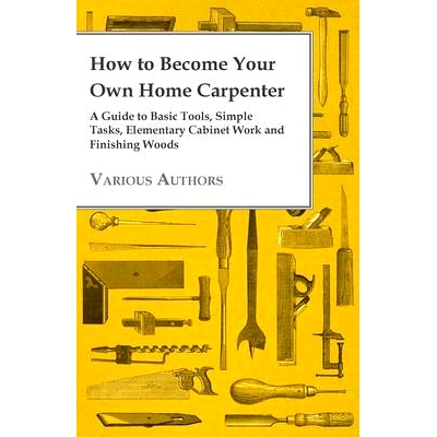 预订 How to Become Your Own Home Carpenter - A Guide to Basic Tools, Simple Tasks, Elementary Cabinet Work and Finishing