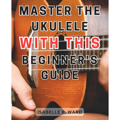 预订 Master the Ukulele with this Beginner’s Guide: Learn the Art of Ukulele Playing: Step-by-Step Guide with Practice