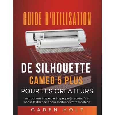 预订 Guide d’Utilisation de Silhouette Cameo 5 Plus Pour Les Créateurs: Instructions étape par étape, projets créat