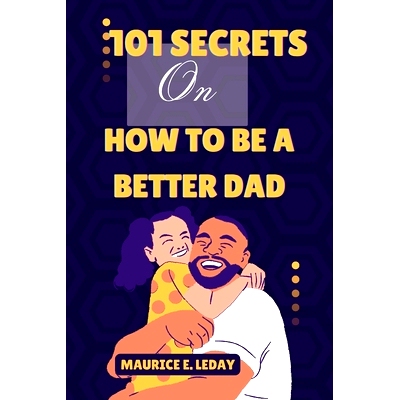预订 101 Secrets On How To Be A Better Dad: A Game-Changer for Dads Everywhere wether you’re a seasoned parent trying t