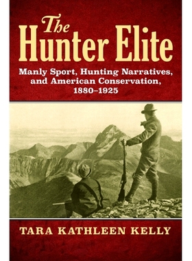 预订 The Hunter Elite: Manly Sport, Hunting Narratives, and American Conservation, 1880-1925: 9780700625888