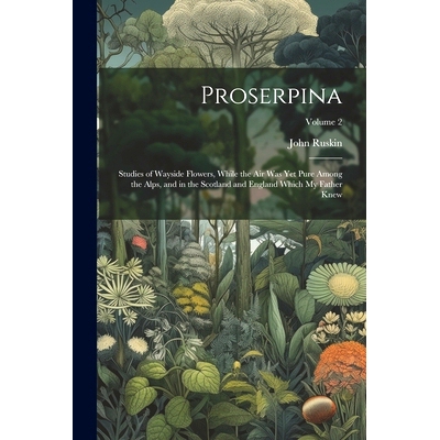 预订 Proserpina: Studies of Wayside Flowers, While the Air Was Yet Pure Among the Alps, and in the Scotland and England