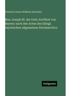 预订 Max Joseph III. der Gute, Kurfürst von Bayern: nach den Acten des königl. bayerischen allgemeinen Reichsarchivs: