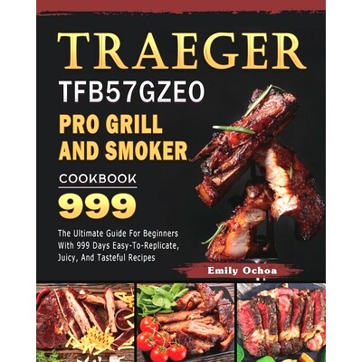 预订 Traeger TFB57GZEO Pro Grill and Smoker Cookbook 999: The Ultimate Guide For Beginners With 999 Days Easy-To-Replica