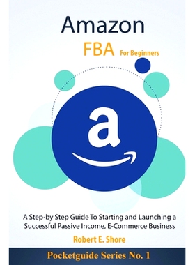 Amazon FBA For Beginners: A Step-by Step Guide To Starting and Launching a Successful Passive Income, E-Commerce Bu