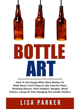 预订 Bottle Art: How To Use Empty Wine Glass Bottles To Make Decor Craft Projects Like Colorful Vases, Drinking Glasses,