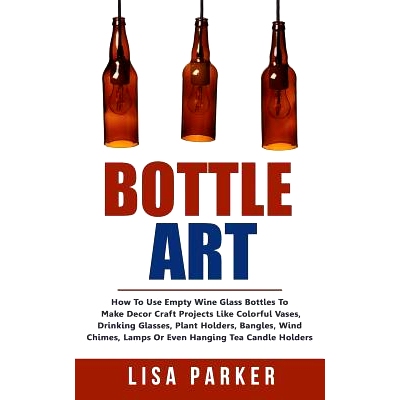 预订 Bottle Art: How To Use Empty Wine Glass Bottles To Make Decor Craft Projects Like Colorful Vases, Drinking Glasses,